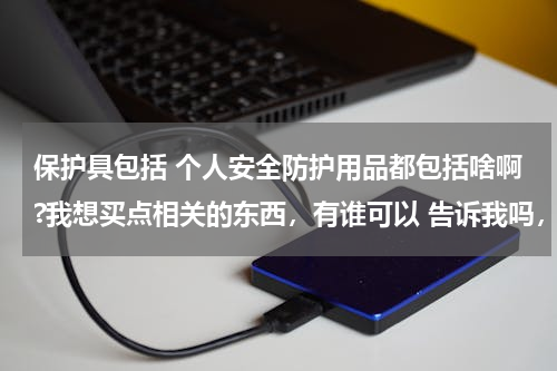 保护具包括 个人安全防护用品都包括啥啊?我想买点相关的东西，有谁可以 告诉我吗，谢谢。