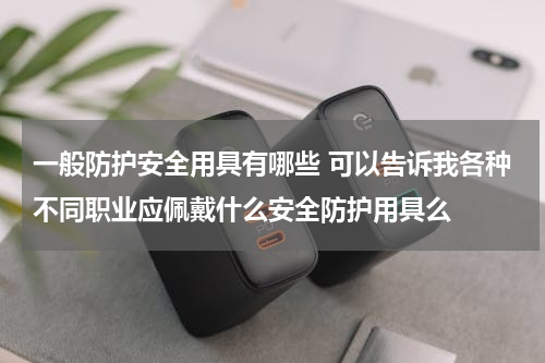 一般防护安全用具有哪些 可以告诉我各种不同职业应佩戴什么安全防护用具么