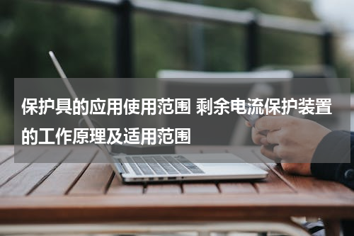 保护具的应用使用范围 剩余电流保护装置的工作原理及适用范围