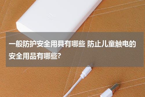 一般防护安全用具有哪些 防止儿童触电的安全用品有哪些?