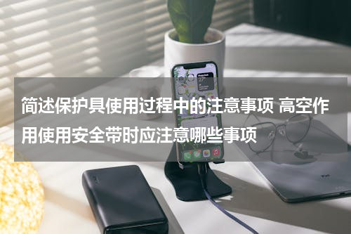 简述保护具使用过程中的注意事项 高空作用使用安全带时应注意哪些事项