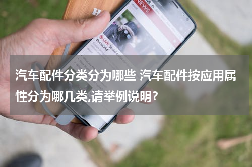 汽车配件分类分为哪些 汽车配件按应用属性分为哪几类,请举例说明？