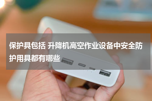 保护具包括 升降机高空作业设备中安全防护用具都有哪些