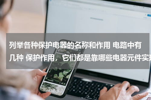 列举各种保护电器的名称和作用 电路中有几种 保护作用，它们都是靠哪些电器元件实现的