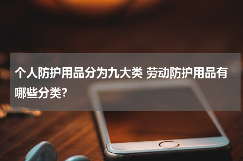 个人防护用品分为九大类 劳动防护用品有哪些分类？