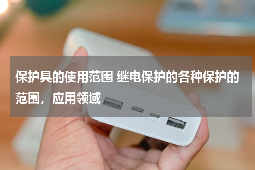 保护具的使用范围 继电保护的各种保护的范围，应用领域