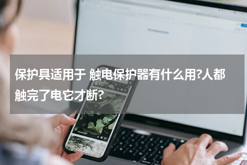 保护具适用于 触电保护器有什么用?人都触完了电它才断?