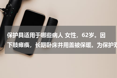 保护具适用于哪些病人 女性，62岁。因下肢瘫痪，长期卧床并用盖被保暖。为保护双足功能，可选用的保护具是（　　）。
