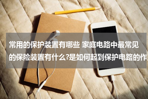 常用的保护装置有哪些 家庭电路中最常见的保险装置有什么?是如何起到保护电路的作用的？