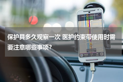 保护具多久观察一次 医护约束带使用时需要注意哪些事项？