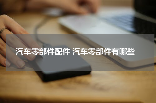 汽车零部件配件 汽车零部件有哪些
