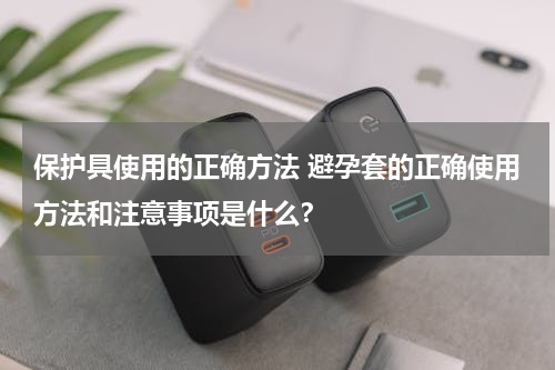 保护具使用的正确方法 避孕套的正确使用方法和注意事项是什么？