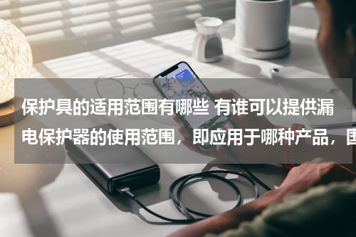 保护具的适用范围有哪些 有谁可以提供漏电保护器的使用范围，即应用于哪种产品，国外有哪些大型的空调公司会使用？