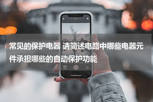 常见的保护电器 请简述电路中哪些电器元件承担哪些的自动保护功能