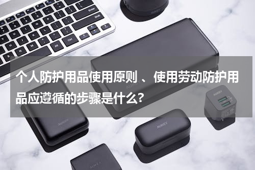 个人防护用品使用原则 、使用劳动防护用品应遵循的步骤是什么?