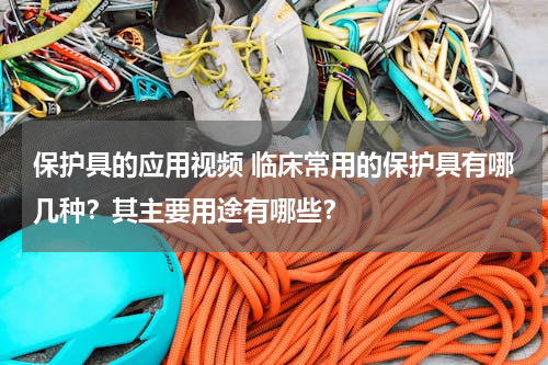 保护具的应用视频 临床常用的保护具有哪几种？其主要用途有哪些？