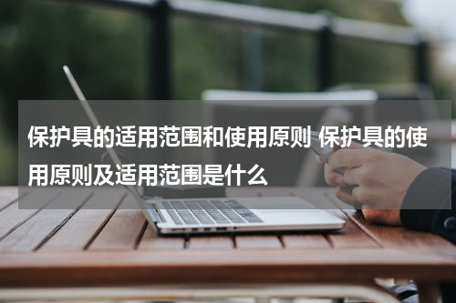 保护具的适用范围和使用原则 保护具的使用原则及适用范围是什么
