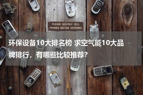 环保设备10大排名榜 求空气能10大品牌排行，有哪些比较推荐？