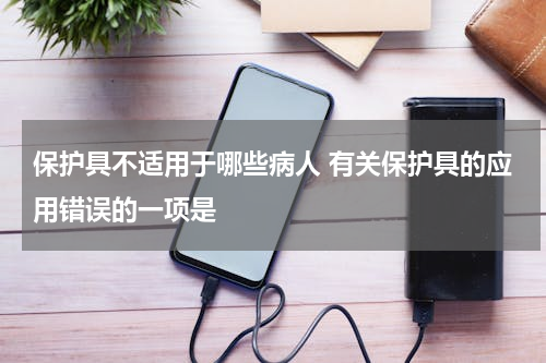 保护具不适用于哪些病人 有关保护具的应用错误的一项是