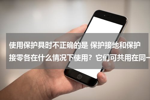 使用保护具时不正确的是 保护接地和保护接零各在什么情况下使用？它们可共用在同一个系统中吗？为什么？（原因详细）