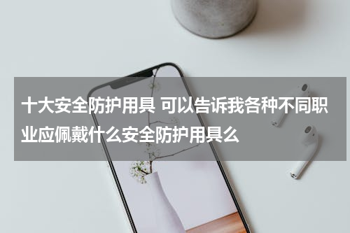 十大安全防护用具 可以告诉我各种不同职业应佩戴什么安全防护用具么