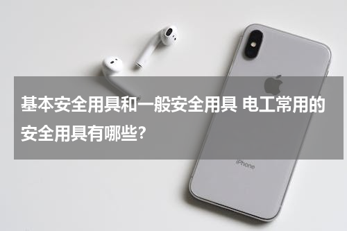 基本安全用具和一般安全用具 电工常用的安全用具有哪些？