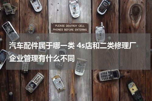 汽车配件属于哪一类 4s店和二类修理厂企业管理有什么不同