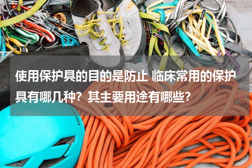 使用保护具的目的是防止 临床常用的保护具有哪几种？其主要用途有哪些？