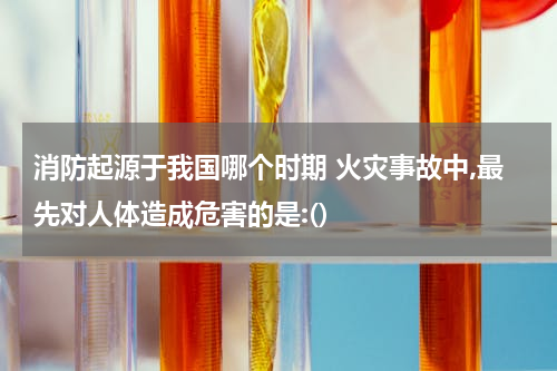 消防起源于我国哪个时期 火灾事故中,最先对人体造成危害的是:()