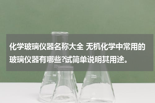 化学玻璃仪器名称大全 无机化学中常用的玻璃仪器有哪些?试简单说明其用途。