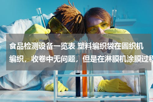 食品检测设备一览表 塑料编织袋在圆织机编织，收卷中无问题，但是在淋膜机涂膜过程中打折出现打折现象，是编织问题，还是涂