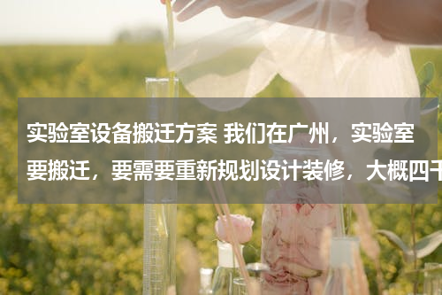 实验室设备搬迁方案 我们在广州，实验室要搬迁，要需要重新规划设计装修，大概四千多平，请问怎么入手？