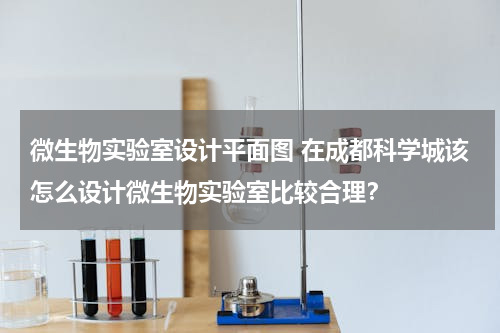 微生物实验室设计平面图 在成都科学城该怎么设计微生物实验室比较合理？
