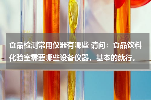食品检测常用仪器有哪些 请问：食品饮料化验室需要哪些设备仪器，基本的就行。