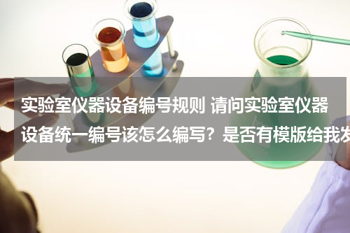 实验室仪器设备编号规则 请问实验室仪器设备统一编号该怎么编写？是否有模版给我发一个谢谢！