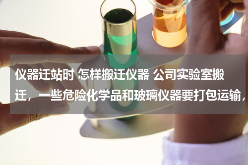 仪器迁站时 怎样搬迁仪器 公司实验室搬迁，一些危险化学品和玻璃仪器要打包运输，请帮忙设计一个方案