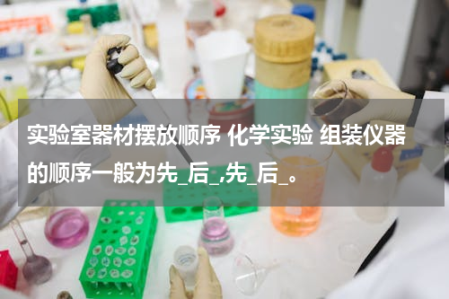实验室器材摆放顺序 化学实验 组装仪器的顺序一般为先_后_,先_后_。