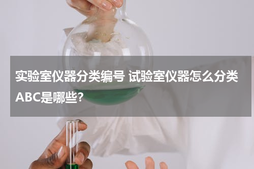 实验室仪器分类编号 试验室仪器怎么分类ABC是哪些？