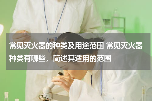 常见灭火器的种类及用途范围 常见灭火器种类有哪些，简述其适用的范围