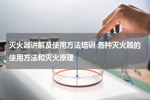 灭火器讲解及使用方法培训 各种灭火器的使用方法和灭火原理