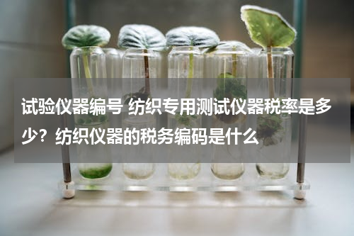 试验仪器编号 纺织专用测试仪器税率是多少？纺织仪器的税务编码是什么