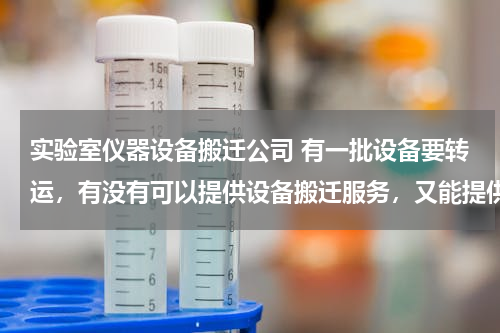 实验室仪器设备搬迁公司 有一批设备要转运，有没有可以提供设备搬迁服务，又能提供临时仓储的公司？