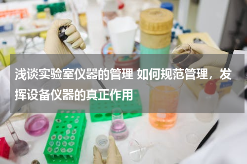 浅谈实验室仪器的管理 如何规范管理，发挥设备仪器的真正作用