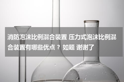 消防泡沫比例混合装置 压力式泡沫比例混合装置有哪些优点 ？如题 谢谢了