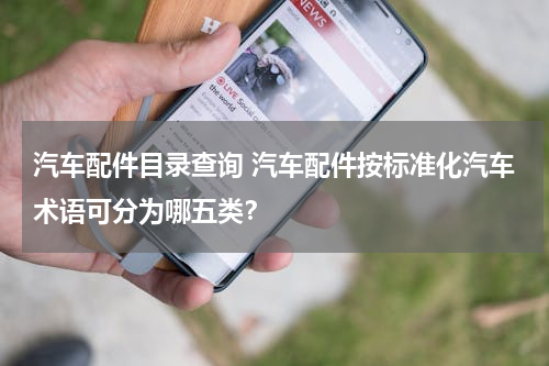 汽车配件目录查询 汽车配件按标准化汽车术语可分为哪五类？
