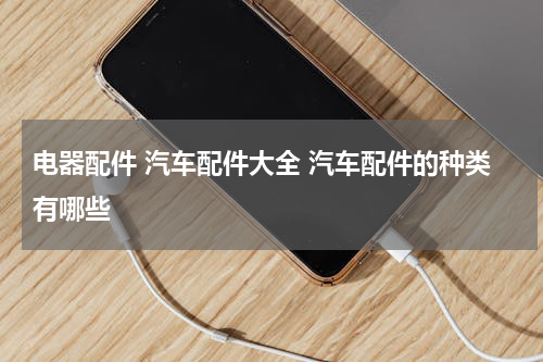 电器配件 汽车配件大全 汽车配件的种类有哪些