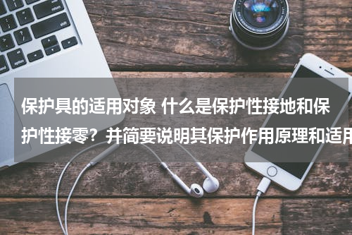 保护具的适用对象 什么是保护性接地和保护性接零？并简要说明其保护作用原理和适用范围。