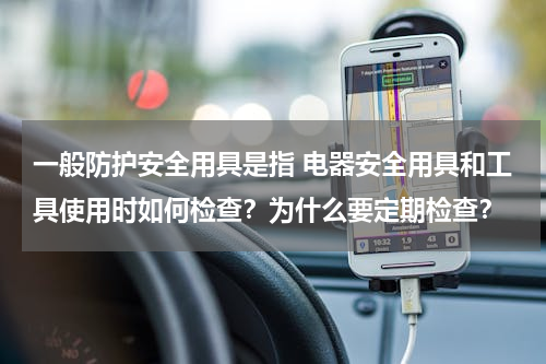 一般防护安全用具是指 电器安全用具和工具使用时如何检查？为什么要定期检查？