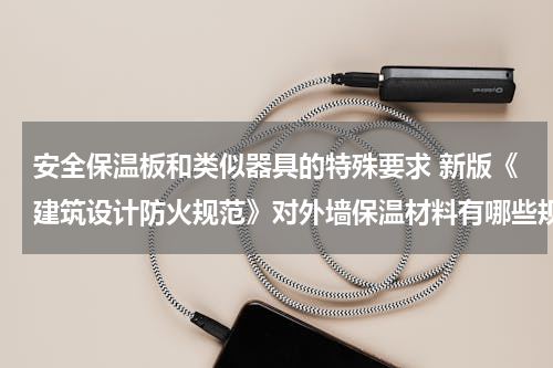 安全保温板和类似器具的特殊要求 新版《建筑设计防火规范》对外墙保温材料有哪些规定