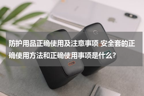 防护用品正确使用及注意事项 安全套的正确使用方法和正确使用事项是什么？